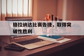 格拉纳达比赛告捷，取得突破性胜利()