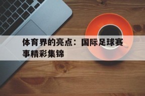 kysports-体育界的亮点：国际足球赛事精彩集锦()