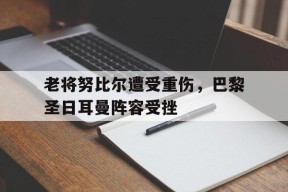 开云体育入口-老将努比尔遭受重伤，巴黎圣日耳曼阵容受挫()