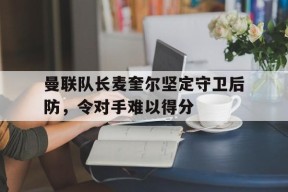 开云体育-曼联队长麦奎尔坚定守卫后防，令对手难以得分(向僵尸开炮每击杀一只怪后防线回血宝石)