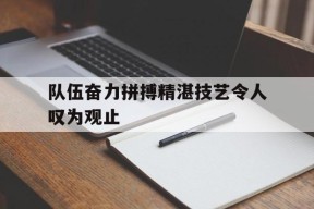 队伍奋力拼搏精湛技艺令人叹为观止()