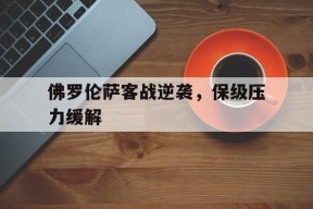 开云体育官网-佛罗伦萨客战逆袭，保级压力缓解()