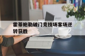kaiyun sports-霍蒂鲍勒破门竞技场客场逆转获胜(史上最大作弊战完整版)