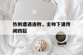 kaiyun-热刺遭遇连败，主帅下课传闻四起()