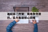 kysports-英超豪门齐聚：赛场争夺激烈，实力角逐惊心动魄()