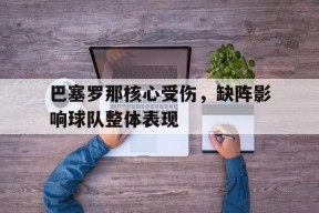 开云体育-巴塞罗那核心受伤，缺阵影响球队整体表现()