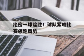 开云app-绝密一球险胜！球队紧咬比赛领跑局势()