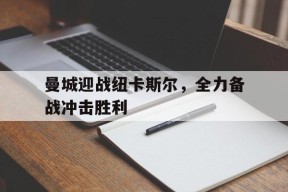 开云体育app-曼城迎战纽卡斯尔，全力备战冲击胜利()