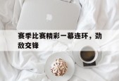 赛季比赛精彩一幕连环，劲敌交锋()