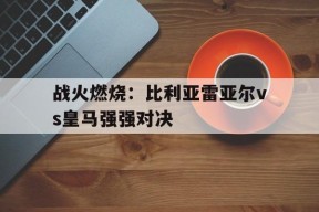 kaiyun sports-战火燃烧：比利亚雷亚尔vs皇马强强对决(比利亚雷亚尔vs皇马比赛直播视频)