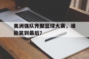 kaiyun-美洲强队齐聚篮球大赛，谁能笑到最后？()