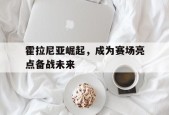 官方在线-霍拉尼亚崛起，成为赛场亮点备战未来(盘点刘国梁凡尔赛场面)